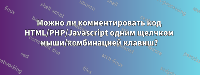 Можно ли комментировать код HTML/PHP/Javascript одним щелчком мыши/комбинацией клавиш?