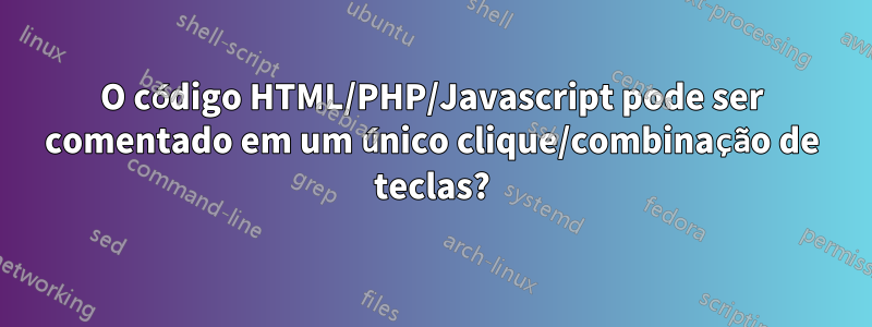 O código HTML/PHP/Javascript pode ser comentado em um único clique/combinação de teclas?