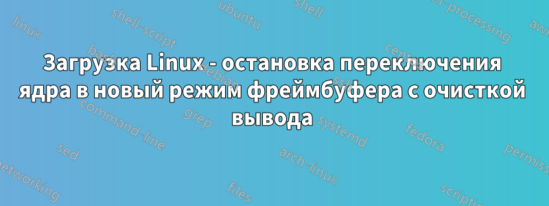 Загрузка Linux - остановка переключения ядра в новый режим фреймбуфера с очисткой вывода