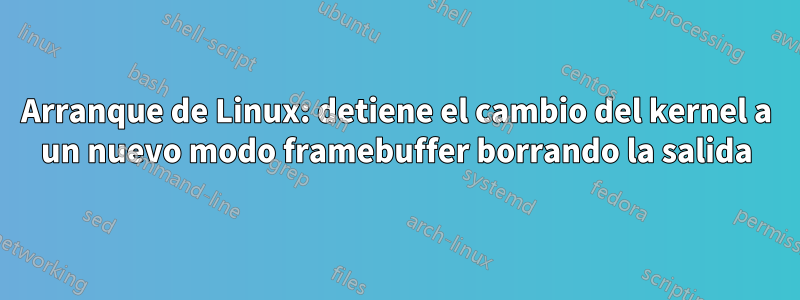 Arranque de Linux: detiene el cambio del kernel a un nuevo modo framebuffer borrando la salida