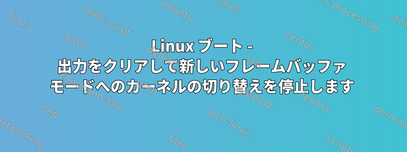 Linux ブート - 出力をクリアして新しいフレームバッファ モードへのカーネルの切り替えを停止します