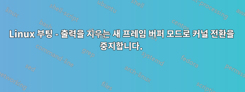 Linux 부팅 - 출력을 지우는 새 프레임 버퍼 모드로 커널 전환을 중지합니다.