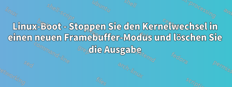 Linux-Boot - Stoppen Sie den Kernelwechsel in einen neuen Framebuffer-Modus und löschen Sie die Ausgabe