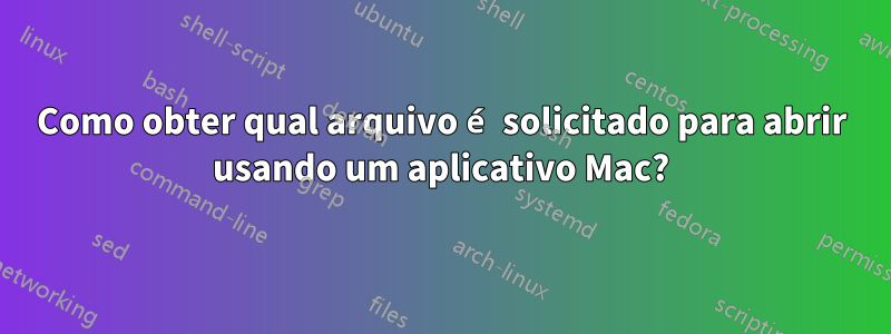 Como obter qual arquivo é solicitado para abrir usando um aplicativo Mac?