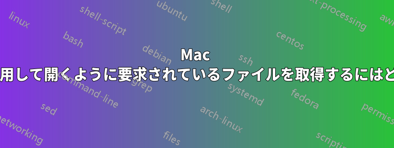 Mac アプリケーションを使用して開くように要求されているファイルを取得するにはどうすればよいですか?