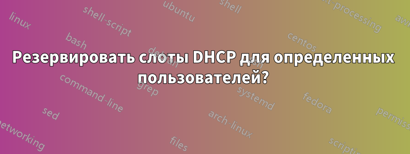 Резервировать слоты DHCP для определенных пользователей?