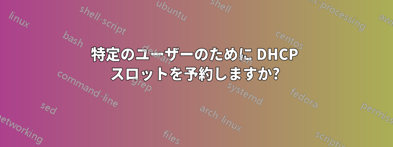 特定のユーザーのために DHCP スロットを予約しますか?