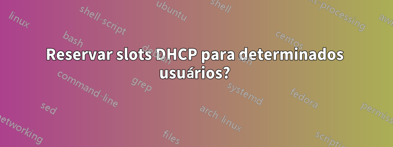 Reservar slots DHCP para determinados usuários?