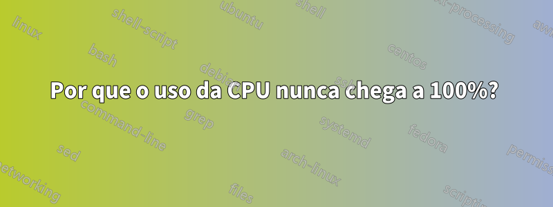 Por que o uso da CPU nunca chega a 100%?