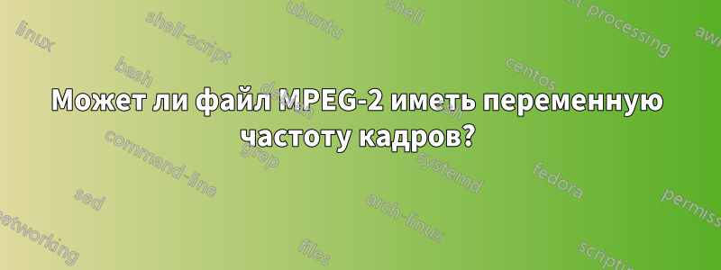 Может ли файл MPEG-2 иметь переменную частоту кадров?