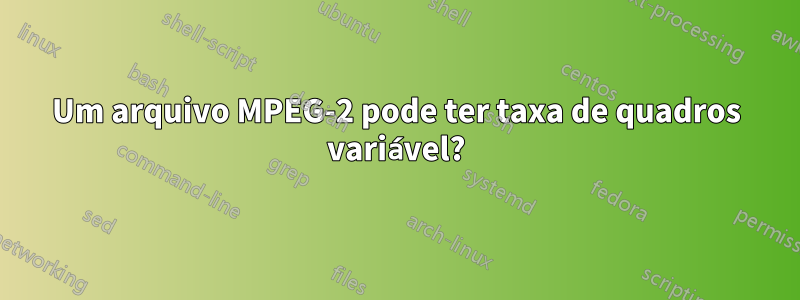 Um arquivo MPEG-2 pode ter taxa de quadros variável?