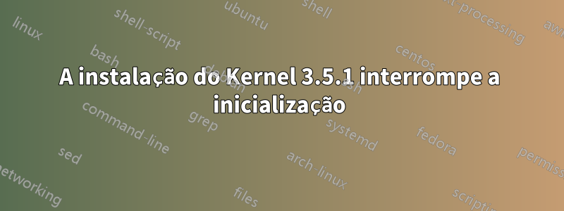 A instalação do Kernel 3.5.1 interrompe a inicialização