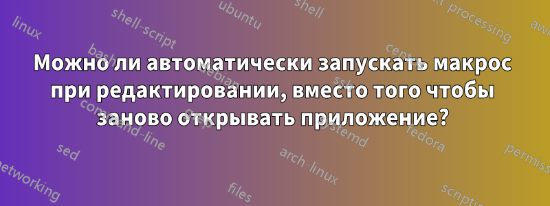 Можно ли автоматически запускать макрос при редактировании, вместо того чтобы заново открывать приложение?