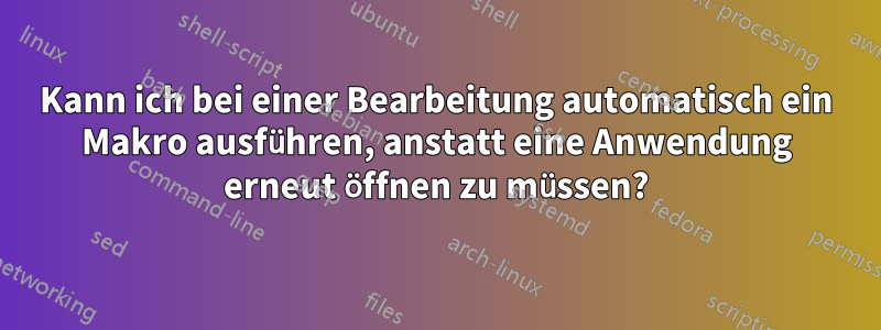 Kann ich bei einer Bearbeitung automatisch ein Makro ausführen, anstatt eine Anwendung erneut öffnen zu müssen?