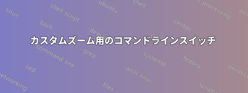 カスタムズーム用のコマンドラインスイッチ