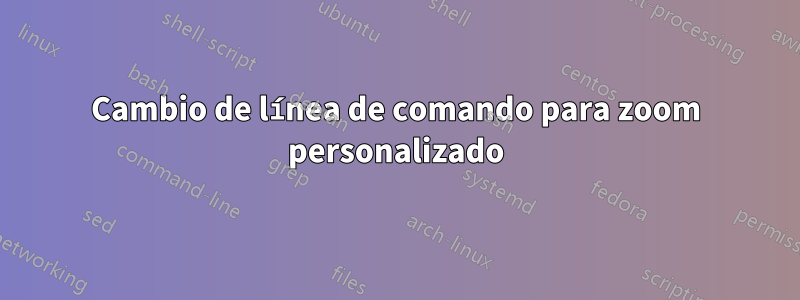 Cambio de línea de comando para zoom personalizado