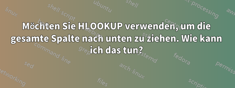 Möchten Sie HLOOKUP verwenden, um die gesamte Spalte nach unten zu ziehen. Wie kann ich das tun?