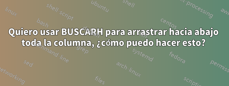 Quiero usar BUSCARH para arrastrar hacia abajo toda la columna, ¿cómo puedo hacer esto?