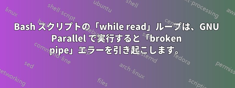 Bash スクリプトの「while read」ループは、GNU Parallel で実行すると「broken pipe」エラーを引き起こします。