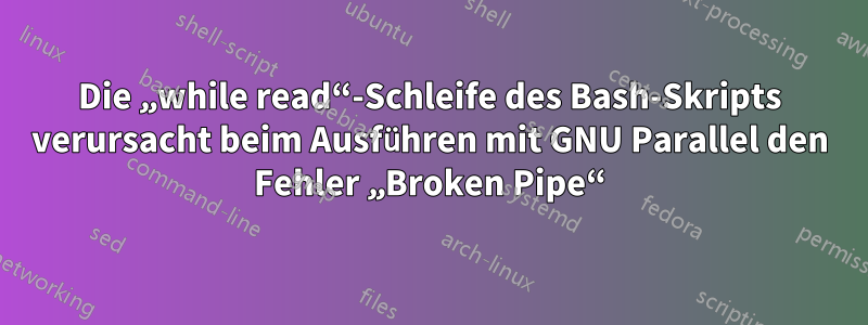 Die „while read“-Schleife des Bash-Skripts verursacht beim Ausführen mit GNU Parallel den Fehler „Broken Pipe“