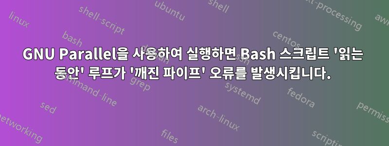 GNU Parallel을 사용하여 실행하면 Bash 스크립트 '읽는 동안' 루프가 '깨진 파이프' 오류를 발생시킵니다.