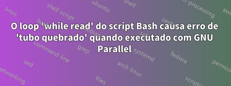 O loop 'while read' do script Bash causa erro de 'tubo quebrado' quando executado com GNU Parallel