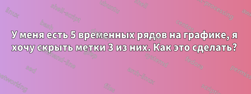 У меня есть 5 временных рядов на графике, я хочу скрыть метки 3 из них. Как это сделать?