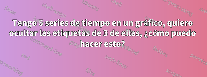 Tengo 5 series de tiempo en un gráfico, quiero ocultar las etiquetas de 3 de ellas, ¿cómo puedo hacer esto?