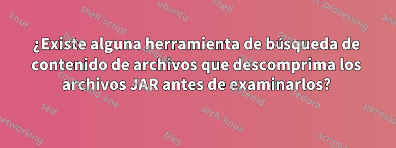 ¿Existe alguna herramienta de búsqueda de contenido de archivos que descomprima los archivos JAR antes de examinarlos?