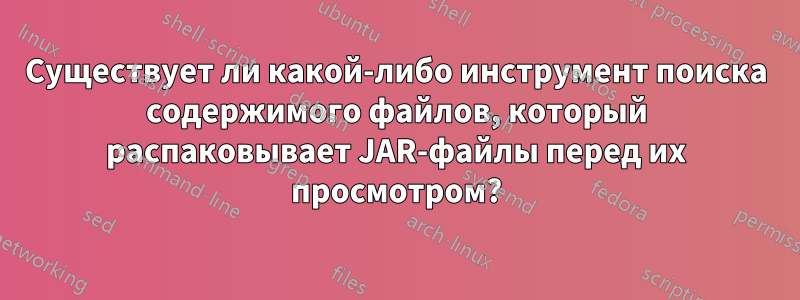 Существует ли какой-либо инструмент поиска содержимого файлов, который распаковывает JAR-файлы перед их просмотром?