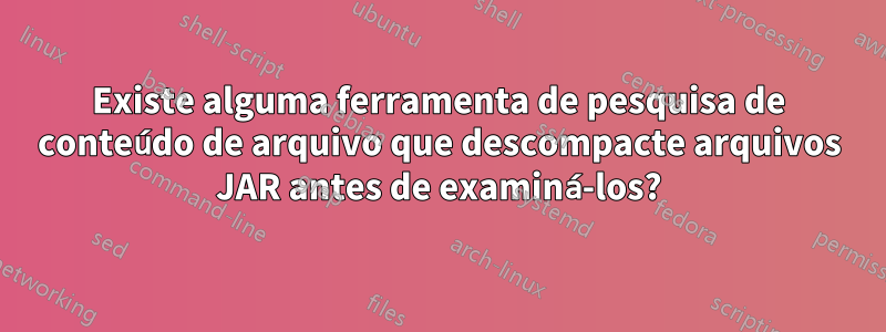 Existe alguma ferramenta de pesquisa de conteúdo de arquivo que descompacte arquivos JAR antes de examiná-los?