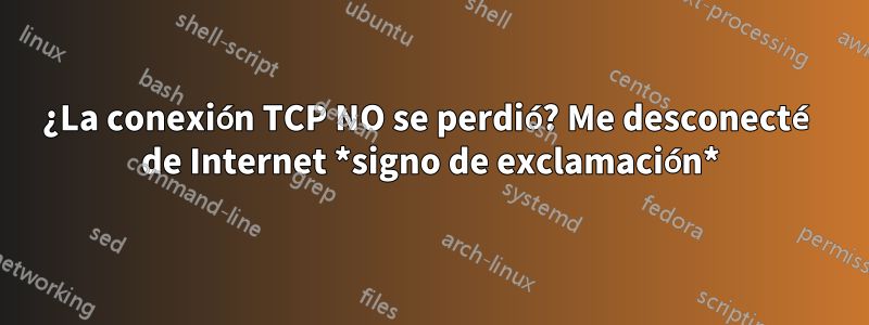 ¿La conexión TCP NO se perdió? Me desconecté de Internet *signo de exclamación*