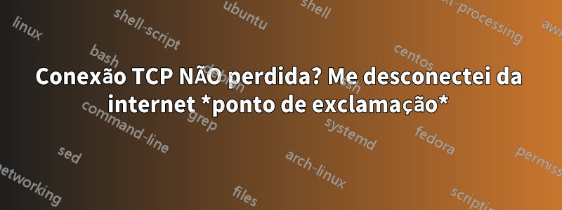 Conexão TCP NÃO perdida? Me desconectei da internet *ponto de exclamação*