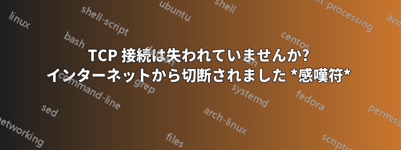 TCP 接続は失われていませんか? インターネットから切断されました *感嘆符*