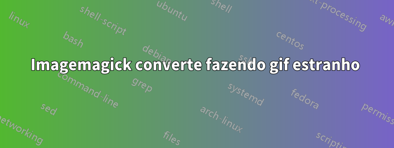 Imagemagick converte fazendo gif estranho