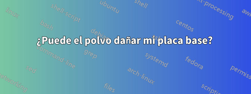 ¿Puede el polvo dañar mi placa base?