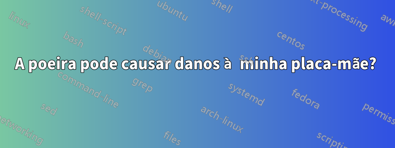 A poeira pode causar danos à minha placa-mãe?