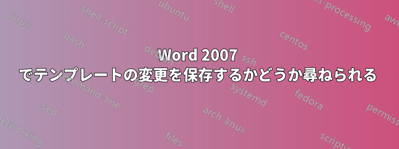 Word 2007 でテンプレートの変更を保存するかどうか尋ねられる