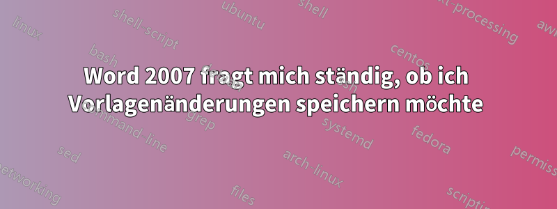 Word 2007 fragt mich ständig, ob ich Vorlagenänderungen speichern möchte