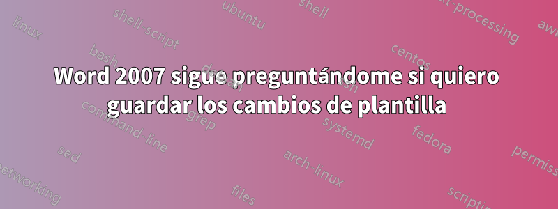 Word 2007 sigue preguntándome si quiero guardar los cambios de plantilla