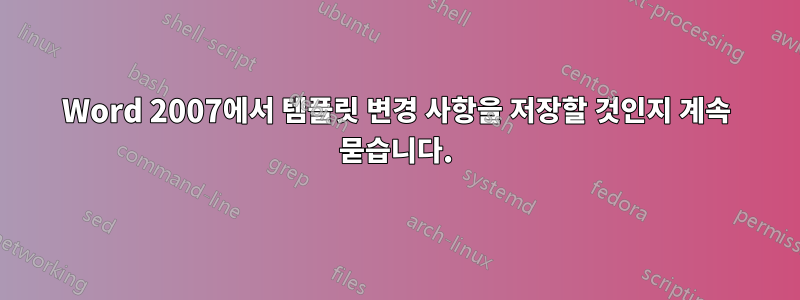 Word 2007에서 템플릿 변경 사항을 저장할 것인지 계속 묻습니다.