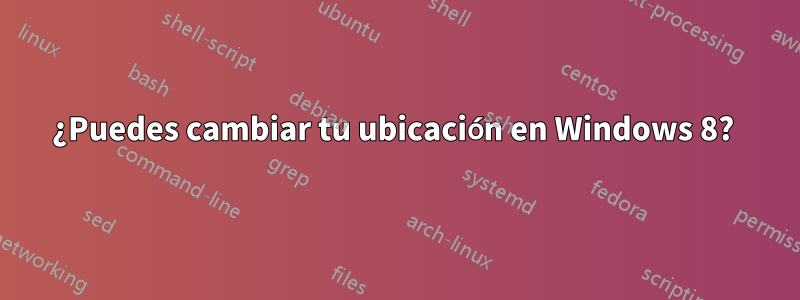 ¿Puedes cambiar tu ubicación en Windows 8? 