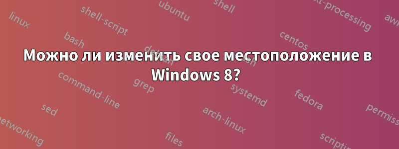 Можно ли изменить свое местоположение в Windows 8? 