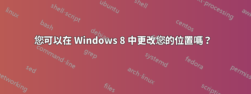 您可以在 Windows 8 中更改您的位置嗎？ 