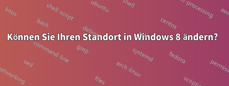 Können Sie Ihren Standort in Windows 8 ändern? 