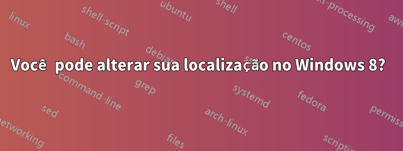 Você pode alterar sua localização no Windows 8? 