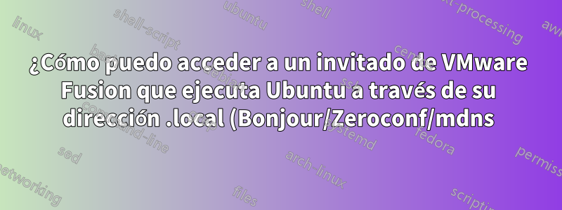 ¿Cómo puedo acceder a un invitado de VMware Fusion que ejecuta Ubuntu a través de su dirección .local (Bonjour/Zeroconf/mdns)?