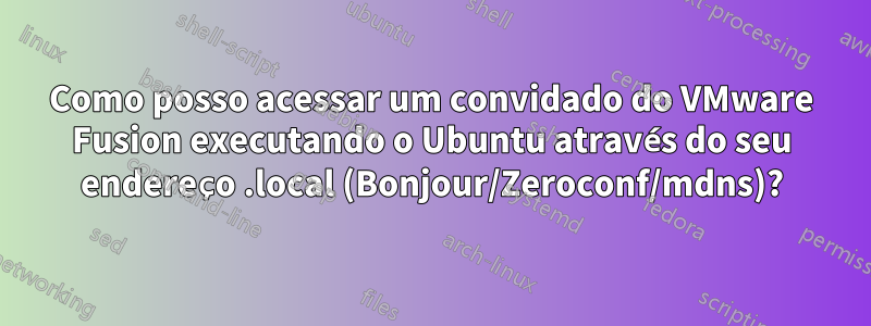 Como posso acessar um convidado do VMware Fusion executando o Ubuntu através do seu endereço .local (Bonjour/Zeroconf/mdns)?