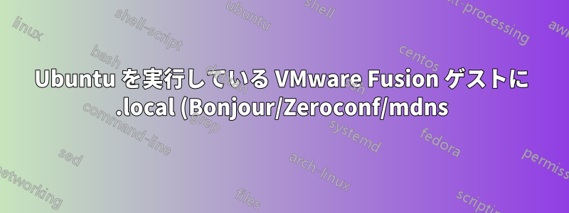 Ubuntu を実行している VMware Fusion ゲストに .local (Bonjour/Zeroconf/mdns) アドレス経由でアクセスするにはどうすればよいですか?
