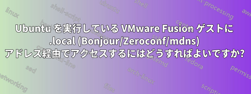 Ubuntu を実行している VMware Fusion ゲストに .local (Bonjour/Zeroconf/mdns) アドレス経由でアクセスするにはどうすればよいですか?